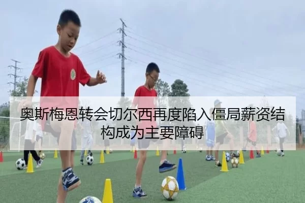 奥斯梅恩转会切尔西再度陷入僵局薪资结构成为主要障碍