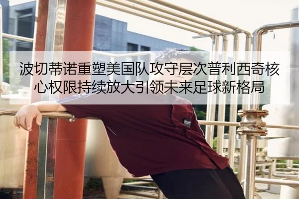 波切蒂诺重塑美国队攻守层次普利西奇核心权限持续放大引领未来足球新格局