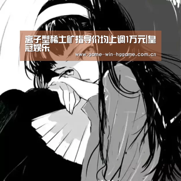 离子型稀土矿指导价均上调1万元|皇冠娱乐(图1) 皇冠彩票